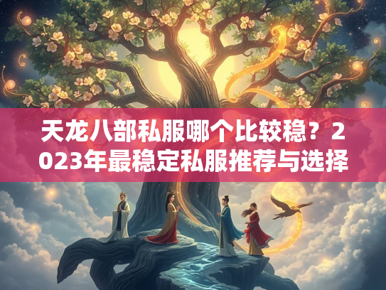 天龙八部私服哪个比较稳？2023年最稳定私服推荐与选择指南  第2张