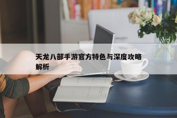 天龙八部手游官方特色与深度攻略解析
