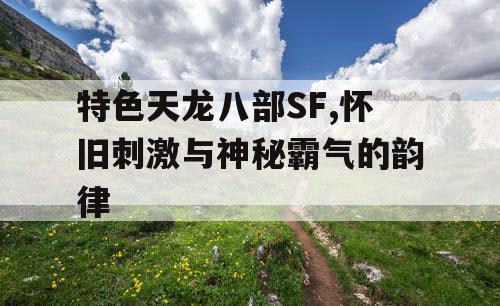 特色天龙八部SF,怀旧刺激与神秘霸气的韵律
