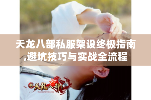 天龙八部私服架设终极指南,避坑技巧与实战全流程