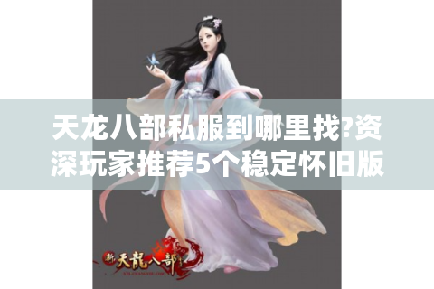 天龙八部私服到哪里找?资深玩家推荐5个稳定怀旧版入口