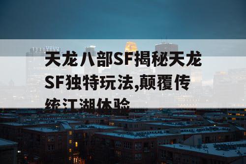 天龙八部SF揭秘天龙SF独特玩法,颠覆传统江湖体验